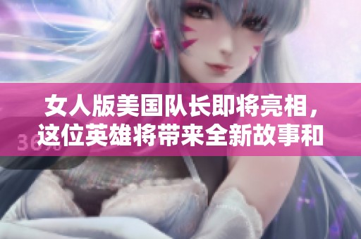 女人版美国队长即将亮相，这位英雄将带来全新故事和冒险