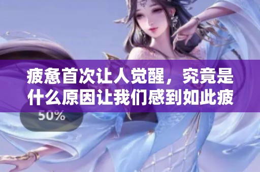 疲惫首次让人觉醒，究竟是什么原因让我们感到如此疲惫呢