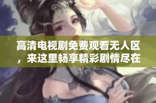高清电视剧免费观看无人区，来这里畅享精彩剧情尽在掌握之中