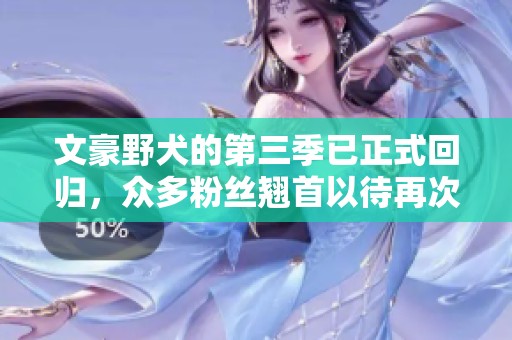 文豪野犬的第三季已正式回归，众多粉丝翘首以待再次观看这个精彩的故事