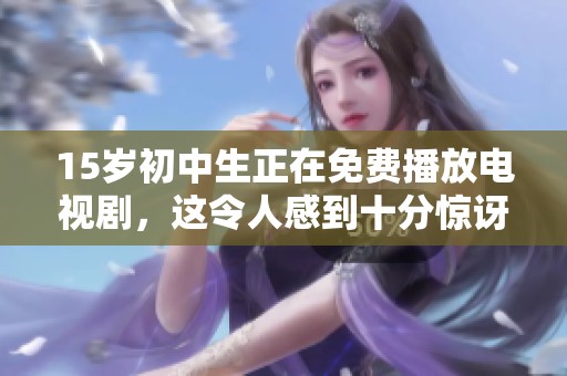15岁初中生正在免费播放电视剧，这令人感到十分惊讶！