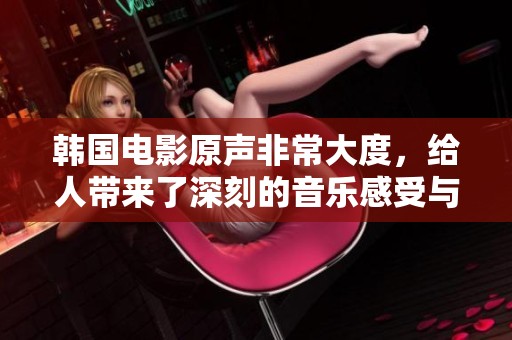 韩国电影原声非常大度，给人带来了深刻的音乐感受与体验