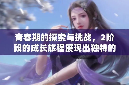 青春期的探索与挑战，2阶段的成长旅程展现出独特的自我发现。