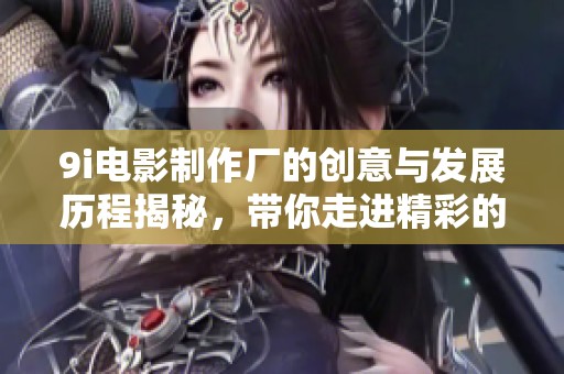 9i电影制作厂的创意与发展历程揭秘，带你走进精彩的电影世界