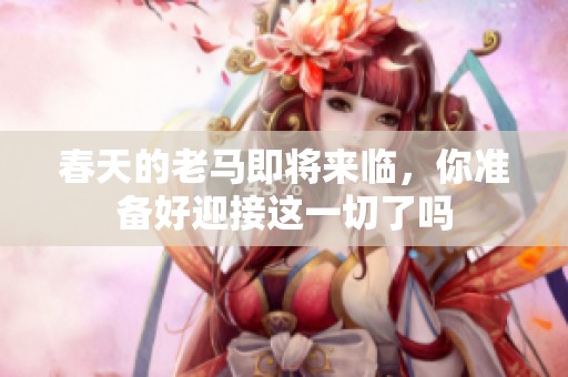 春天的老马即将来临，你准备好迎接这一切了吗