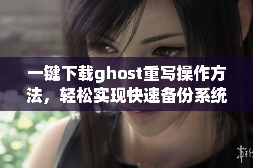 一键下载ghost重写操作方法，轻松实现快速备份系统的技巧分享