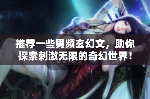 推荐一些男频玄幻文，助你探索刺激无限的奇幻世界！