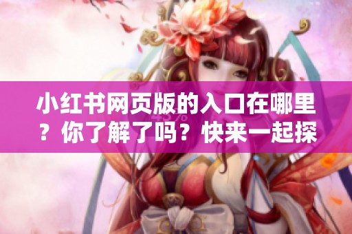 小红书网页版的入口在哪里？你了解了吗？快来一起探索吧！