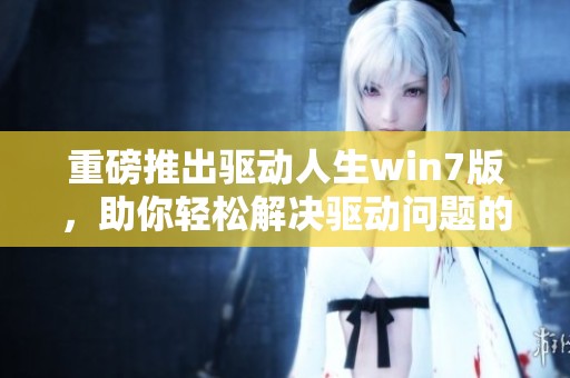 重磅推出驱动人生win7版，助你轻松解决驱动问题的最佳选择