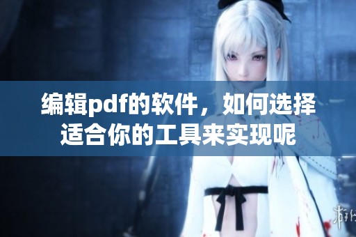 编辑pdf的软件，如何选择适合你的工具来实现呢