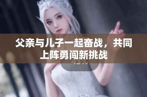 父亲与儿子一起奋战，共同上阵勇闯新挑战
