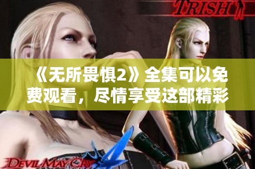 《无所畏惧2》全集可以免费观看，尽情享受这部精彩之作吧！