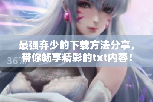 最强弃少的下载方法分享，带你畅享精彩的txt内容！