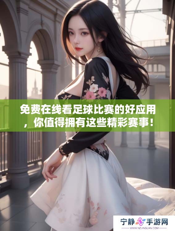 免费在线看足球比赛的好应用，你值得拥有这些精彩赛事！