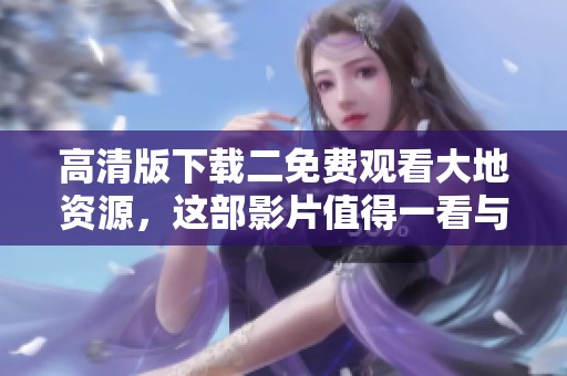 高清版下载二免费观看大地资源，这部影片值得一看与期待