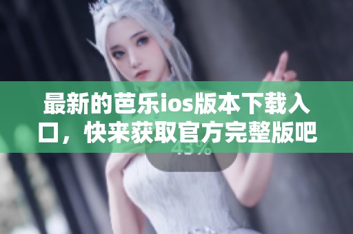最新的芭乐ios版本下载入口，快来获取官方完整版吧！