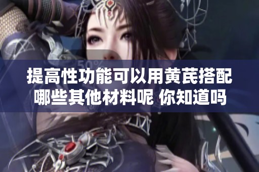 提高性功能可以用黄芪搭配哪些其他材料呢 你知道吗