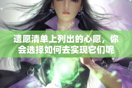 遗愿清单上列出的心愿，你会选择如何去实现它们呢