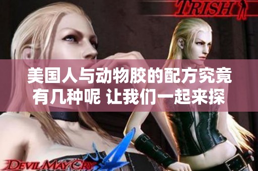 美国人与动物胶的配方究竟有几种呢 让我们一起来探讨一下吧