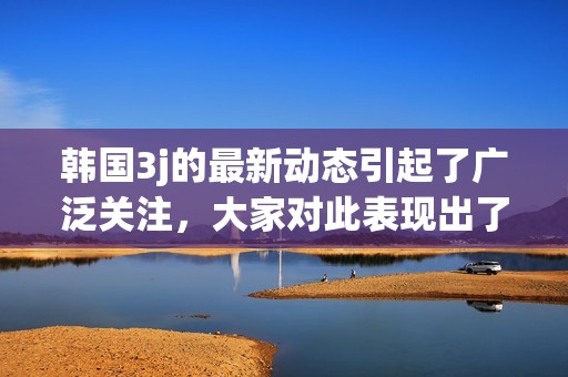 韩国3j的最新动态引起了广泛关注，大家对此表现出了极大的兴趣。