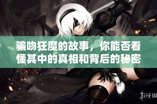 骗吻狂魔的故事，你能否看懂其中的真相和背后的秘密呢