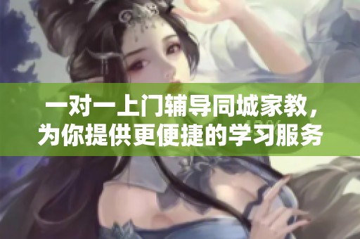一对一上门辅导同城家教，为你提供更便捷的学习服务