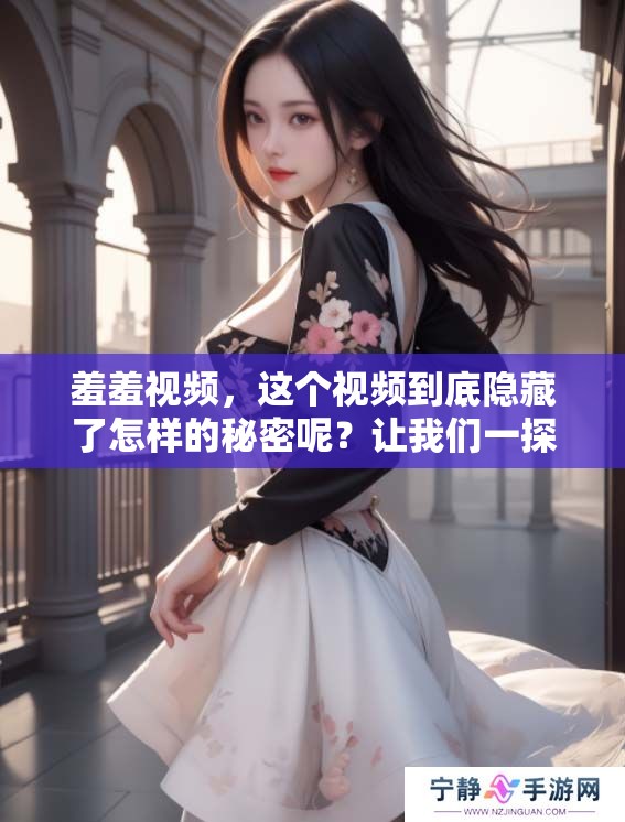 羞羞视频，这个视频到底隐藏了怎样的秘密呢？让我们一探究竟。