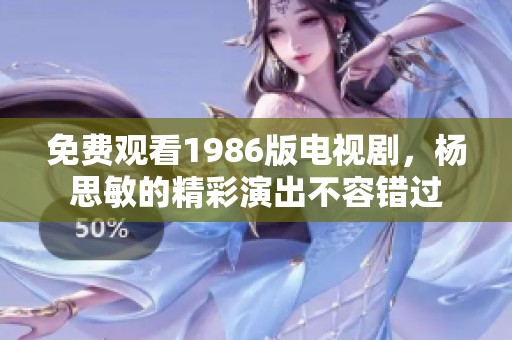免费观看1986版电视剧，杨思敏的精彩演出不容错过