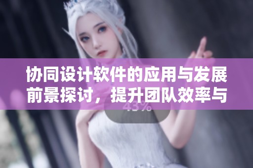 协同设计软件的应用与发展前景探讨，提升团队效率与创作灵活性
