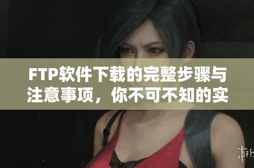 FTP软件下载的完整步骤与注意事项，你不可不知的实用指南