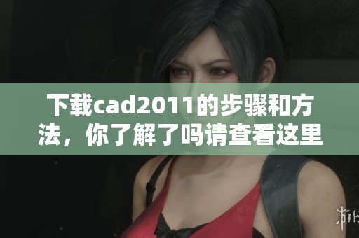 下载cad2011的步骤和方法，你了解了吗请查看这里的详细信息