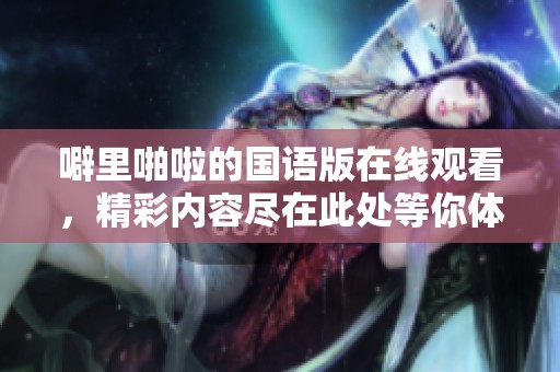 噼里啪啦的国语版在线观看，精彩内容尽在此处等你体验！