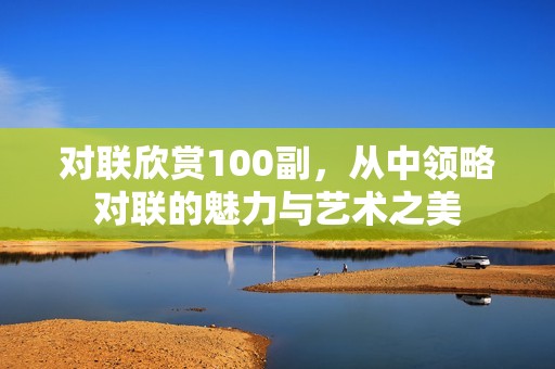 对联欣赏100副，从中领略对联的魅力与艺术之美