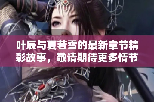 叶辰与夏若雪的最新章节精彩故事，敬请期待更多情节发展与冲突揭示
