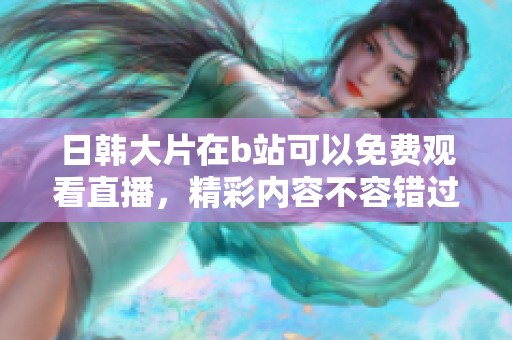 日韩大片在b站可以免费观看直播，精彩内容不容错过。