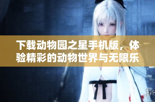 下载动物园之星手机版，体验精彩的动物世界与无限乐趣！