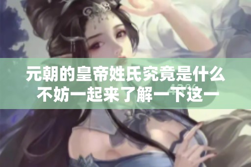 元朝的皇帝姓氏究竟是什么 不妨一起来了解一下这一历史秘闻
