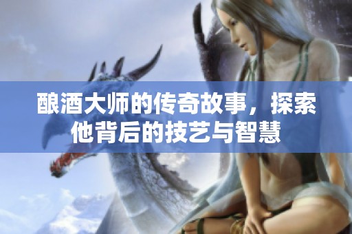 酿酒大师的传奇故事，探索他背后的技艺与智慧