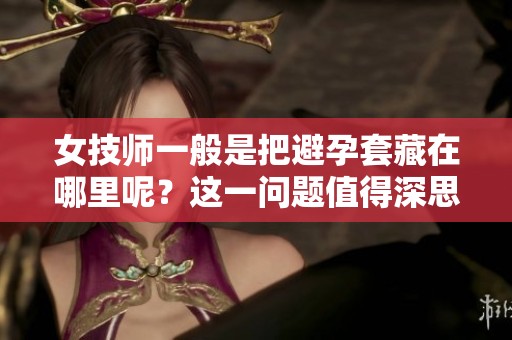 女技师一般是把避孕套藏在哪里呢？这一问题值得深思。