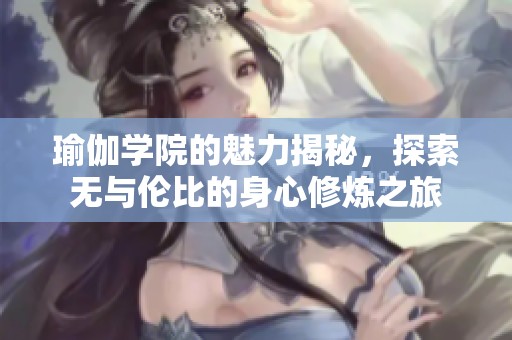 瑜伽学院的魅力揭秘，探索无与伦比的身心修炼之旅