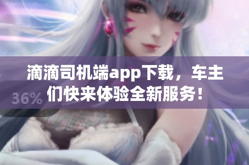 滴滴司机端app下载，车主们快来体验全新服务！