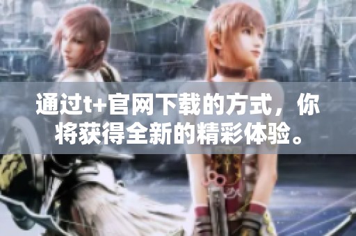 通过t+官网下载的方式，你将获得全新的精彩体验。