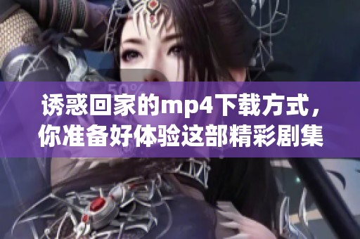 诱惑回家的mp4下载方式，你准备好体验这部精彩剧集了吗