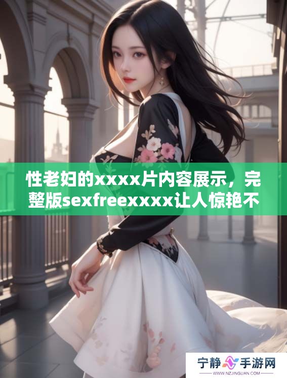 性老妇的xxxx片内容展示，完整版sexfreexxxx让人惊艳不已