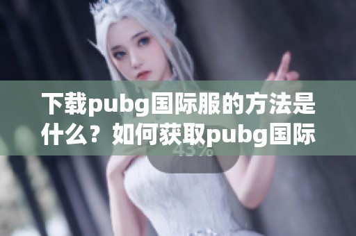 下载pubg国际服的方法是什么？如何获取pubg国际服安装包？