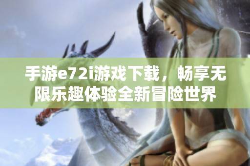 手游e72i游戏下载，畅享无限乐趣体验全新冒险世界