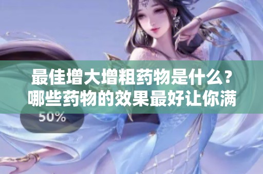 最佳增大增粗药物是什么？哪些药物的效果最好让你满意呢？