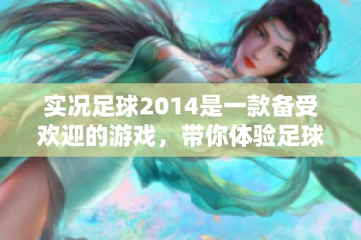 实况足球2014是一款备受欢迎的游戏，带你体验足球的魅力与乐趣