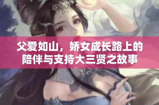 父爱如山，娇女成长路上的陪伴与支持大三贤之故事