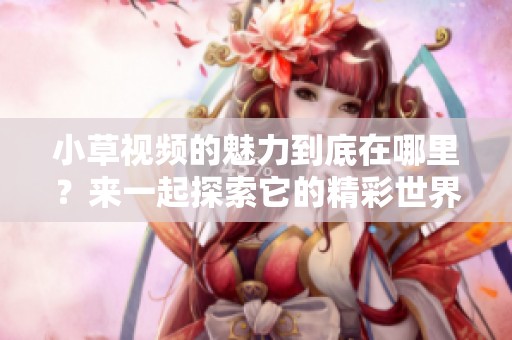 小草视频的魅力到底在哪里？来一起探索它的精彩世界吧